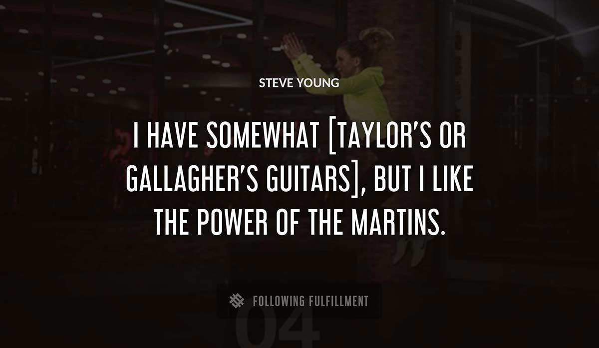 i have somewhat taylor s or gallagher s guitars but i like the power of the martins Steve Young quote