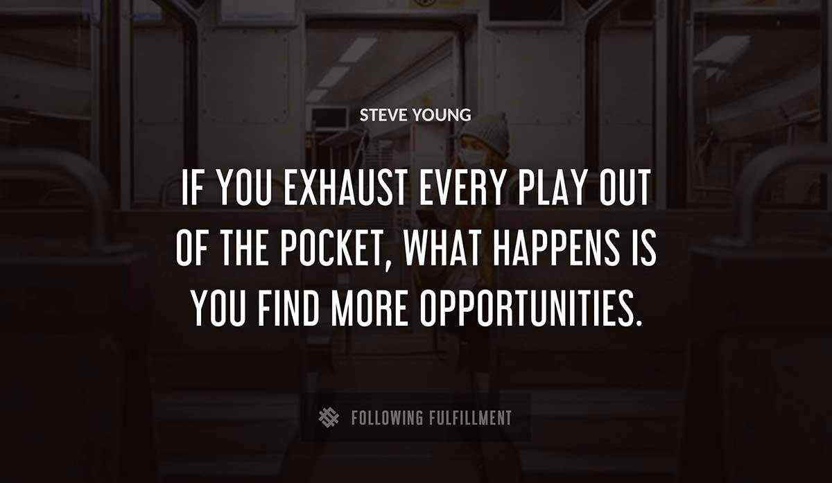 if you exhaust every play out of the pocket what happens is you find more opportunities Steve Young quote