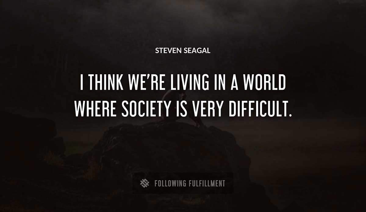 i think we re living in a world where society is very difficult Steven Seagal quote