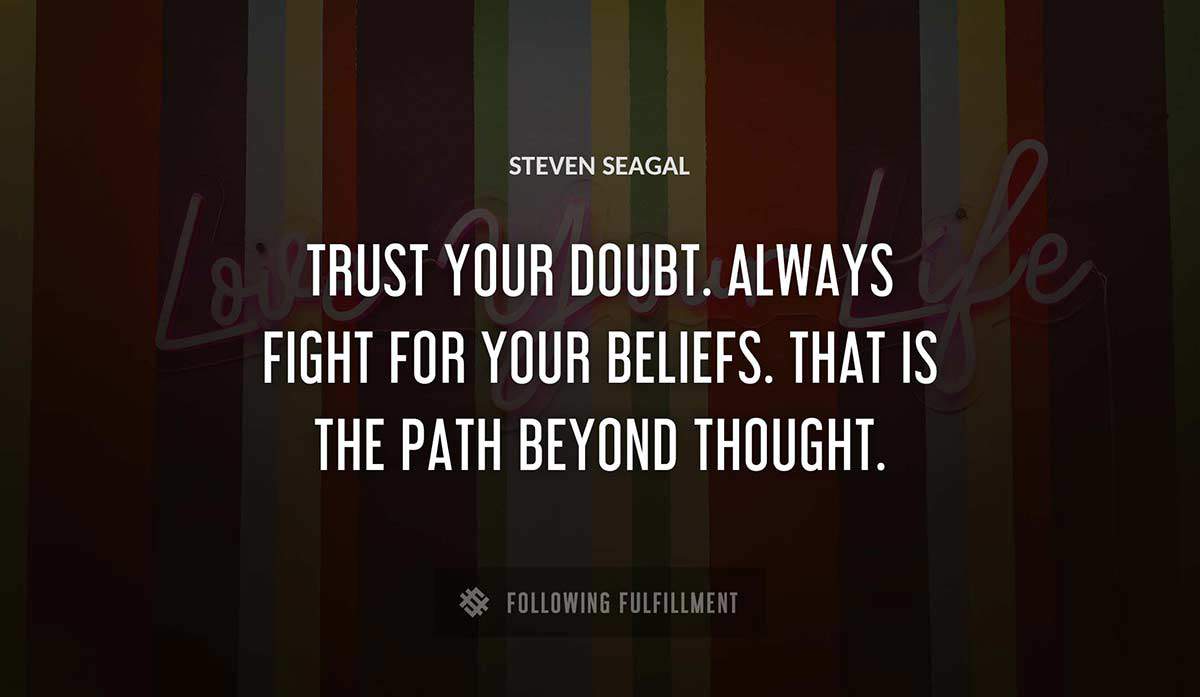 trust your doubt always fight for your beliefs that is the path beyond thought Steven Seagal quote