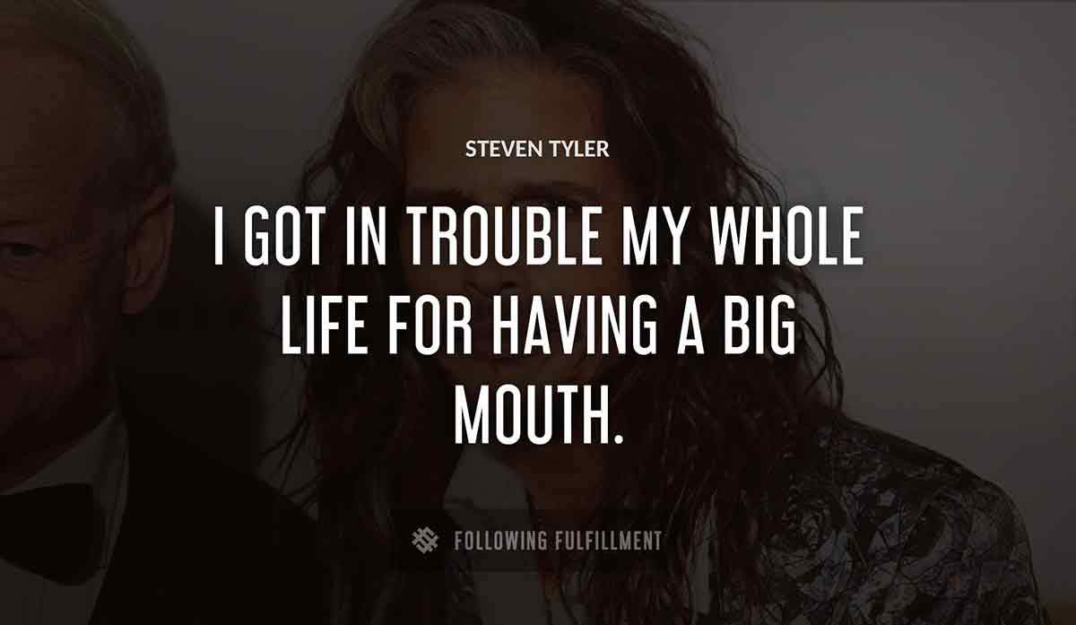 i got in trouble my whole life for having a big mouth Steven Tyler quote