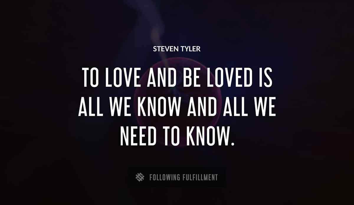 to love and be loved is all we know and all we need to know Steven Tyler quote
