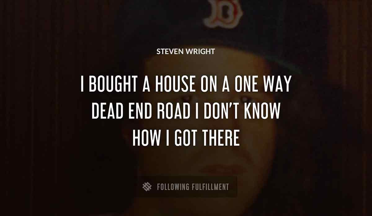 i bought a house on a one way dead end road i don t know how i got there Steven Wright quote