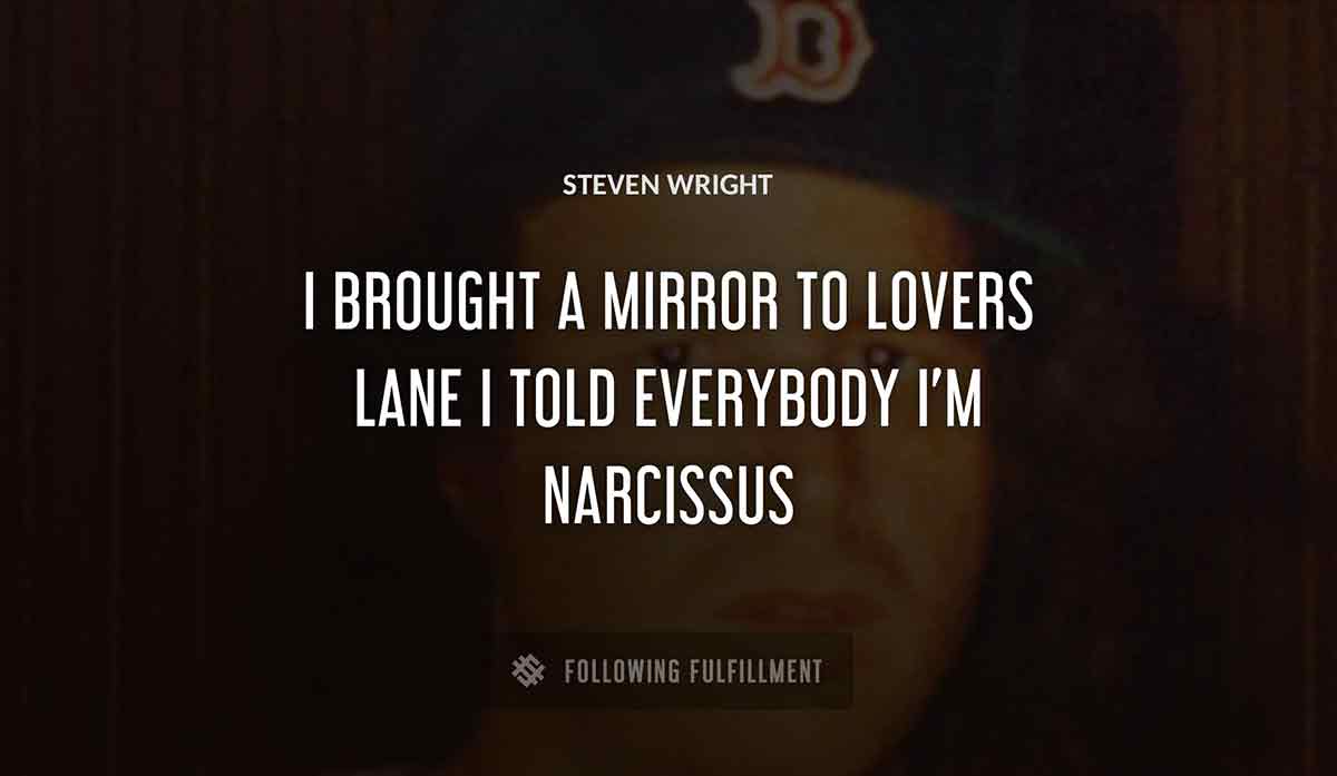 i brought a mirror to lovers lane i told everybody i m narcissus Steven Wright quote