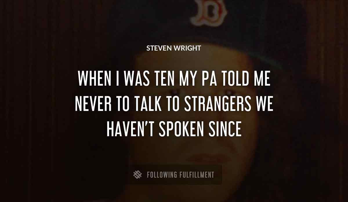 when i was ten my pa told me never to talk to strangers we haven t spoken since Steven Wright quote