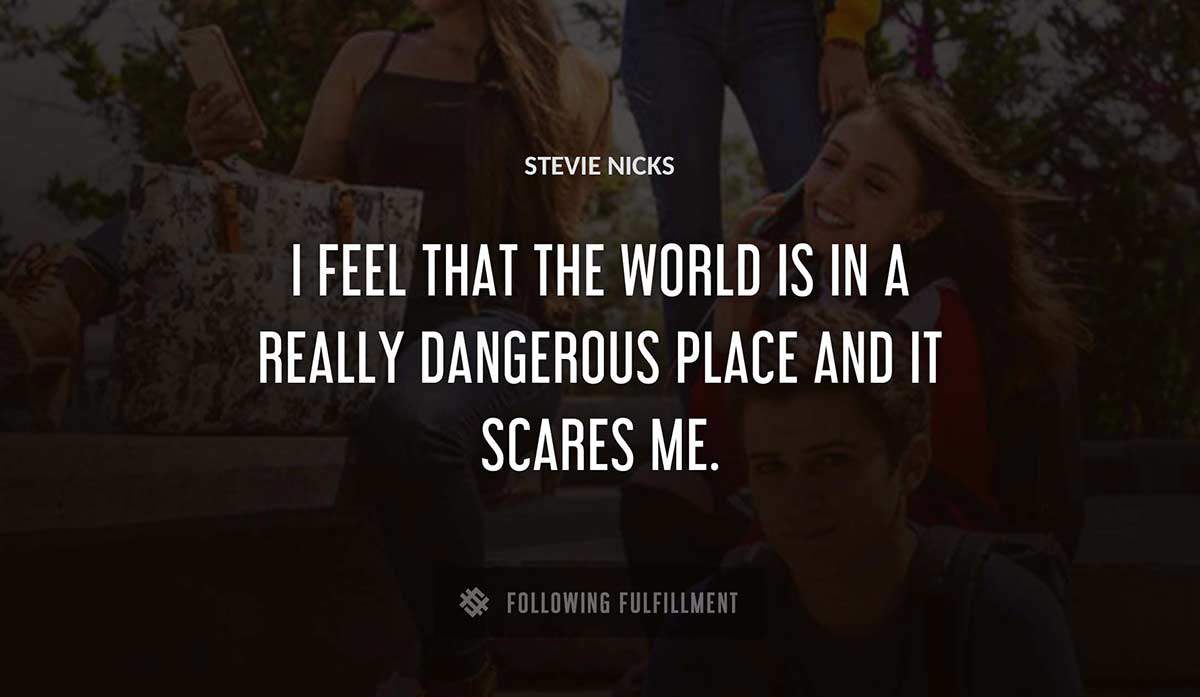 i feel that the world is in a really dangerous place and it scares me Stevie Nicks quote