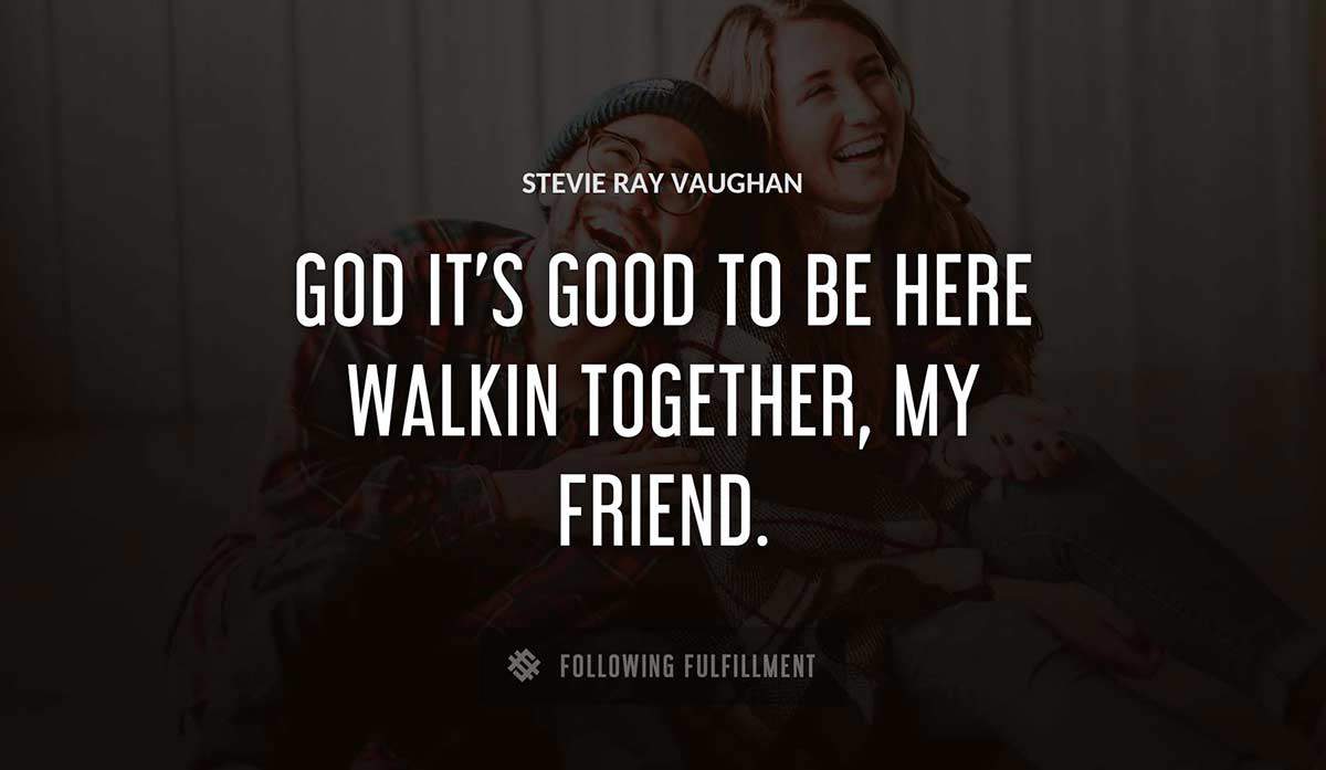 god it s good to be here walkin together my friend Stevie Ray Vaughan quote