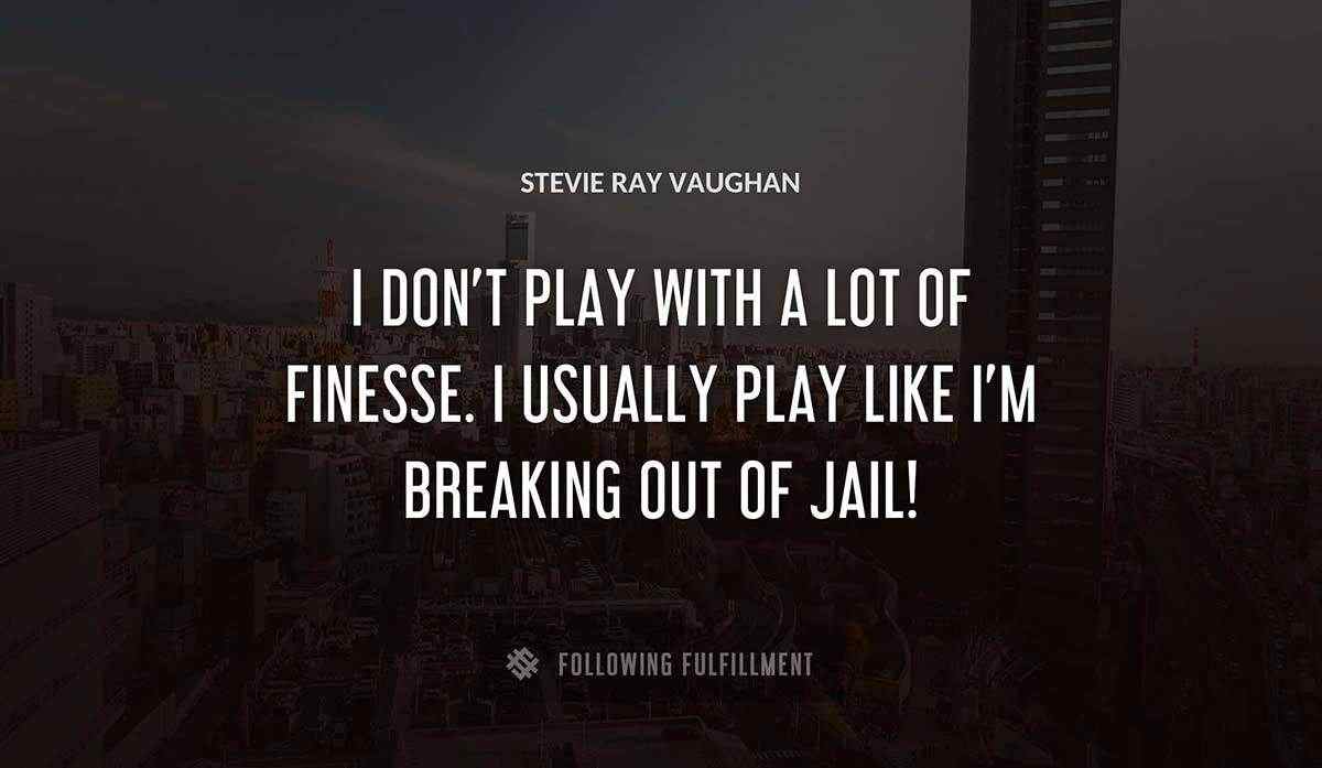 i don t play with a lot of finesse i usually play like i m breaking out of jail Stevie Ray Vaughan quote