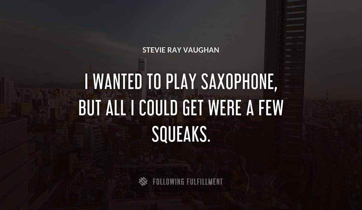 i wanted to play saxophone but all i could get were a few squeaks Stevie Ray Vaughan quote