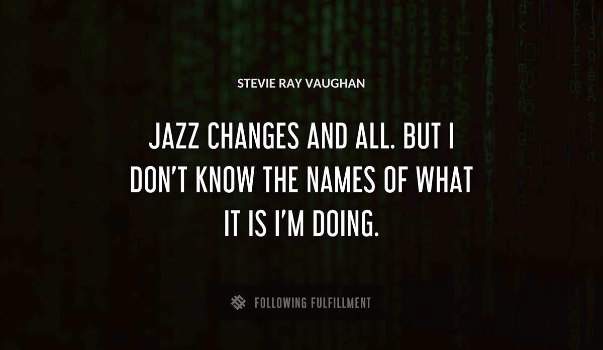 jazz changes and all but i don t know the names of what it is i m doing Stevie Ray Vaughan quote