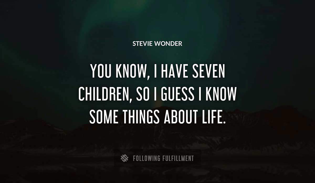 you know i have seven children so i guess i know some things about life Stevie Wonder quote