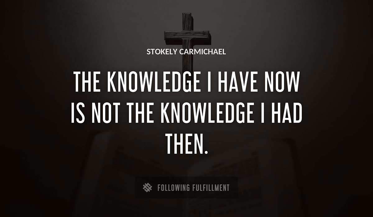 the knowledge i have now is not the knowledge i had then Stokely Carmichael quote