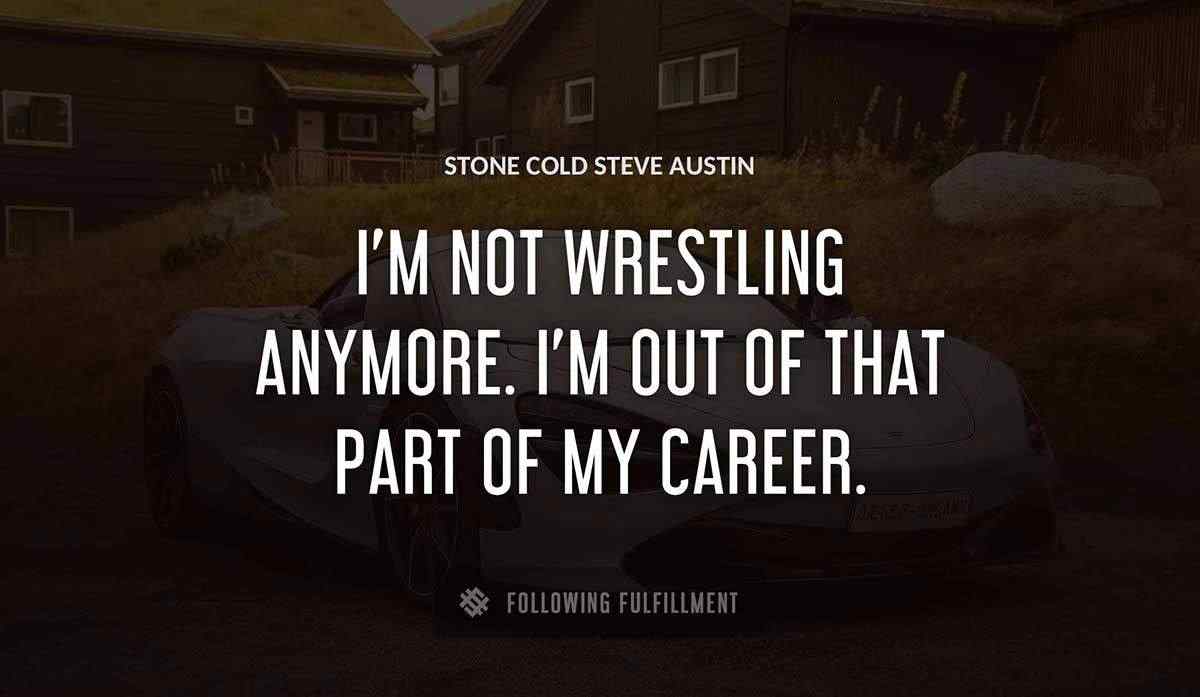 i m not wrestling anymore i m out of that part of my career Stone Cold Steve Austin quote