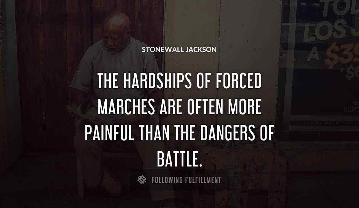 the hardships of forced marches are often more painful than the dangers of battle Stonewall Jackson quote