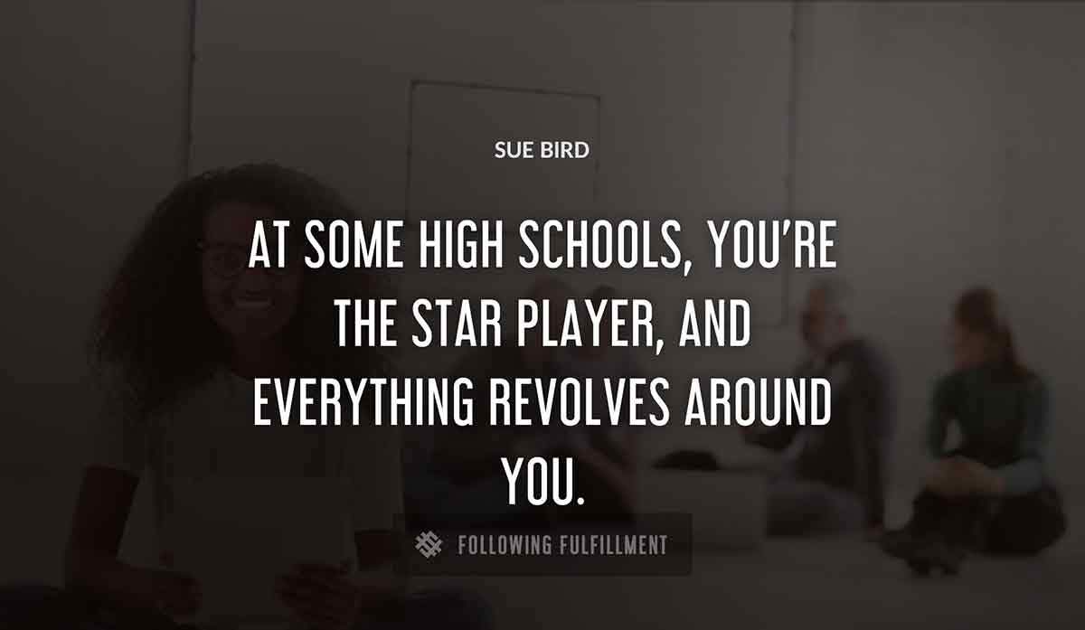 at some high schools you re the star player and everything revolves around you Sue Bird quote