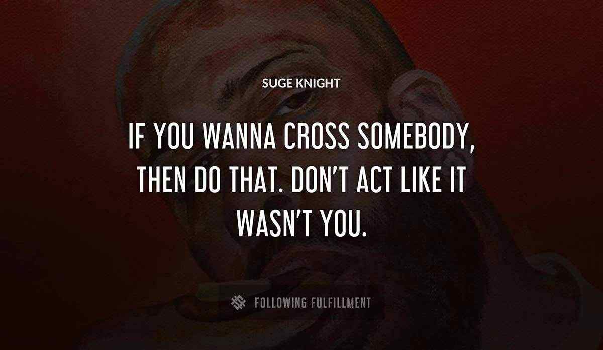 if you wanna cross somebody then do that don t act like it wasn t you Suge Knight quote