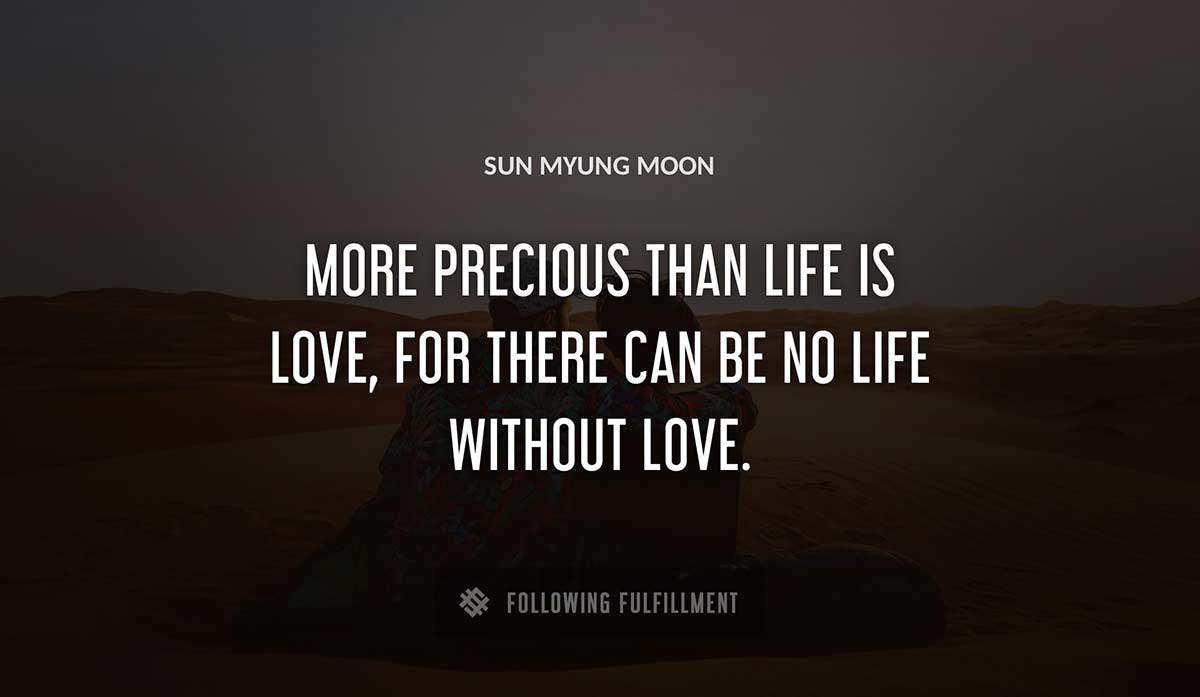 more precious than life is love for there can be no life without love Sun Myung Moon quote