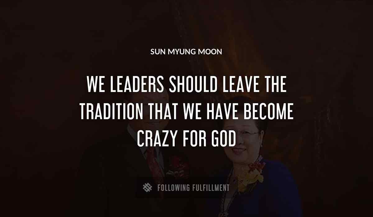 we leaders should leave the tradition that we have become crazy for god Sun Myung Moon quote