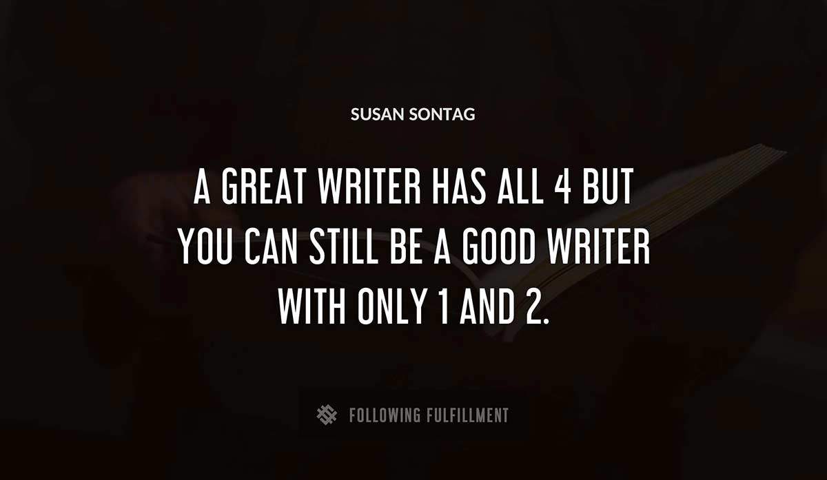 a great writer has all 4 but you can still be a good writer with only 1 and 2 Susan Sontag quote
