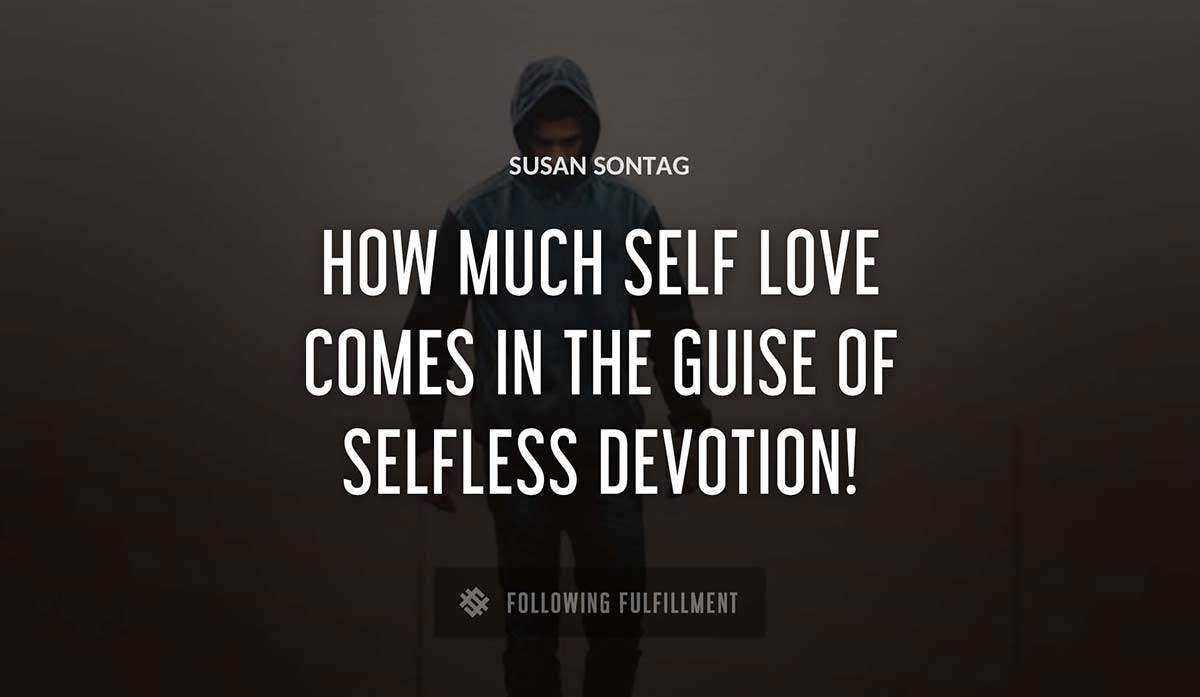 how much self love comes in the guise of selfless devotion Susan Sontag quote