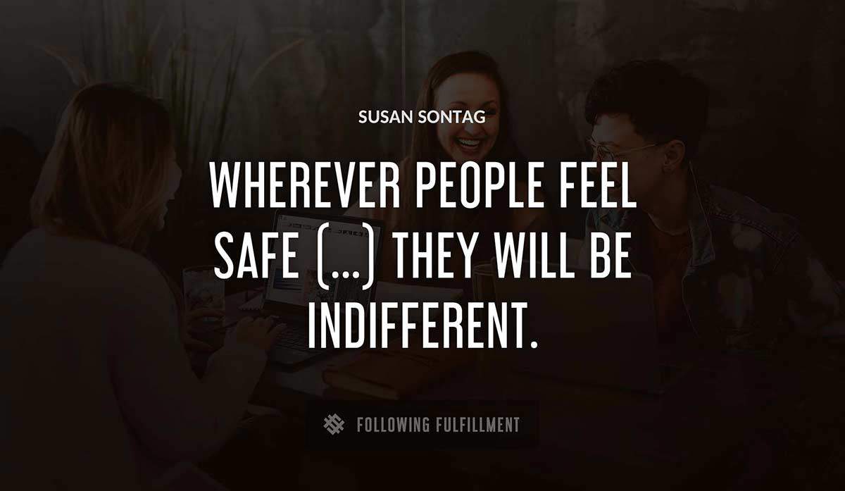 wherever people feel safe they will be indifferent Susan Sontag quote