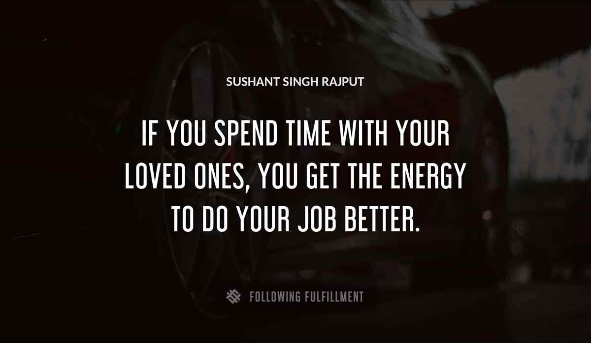 if you spend time with your loved ones you get the energy to do your job better Sushant Singh Rajput quote