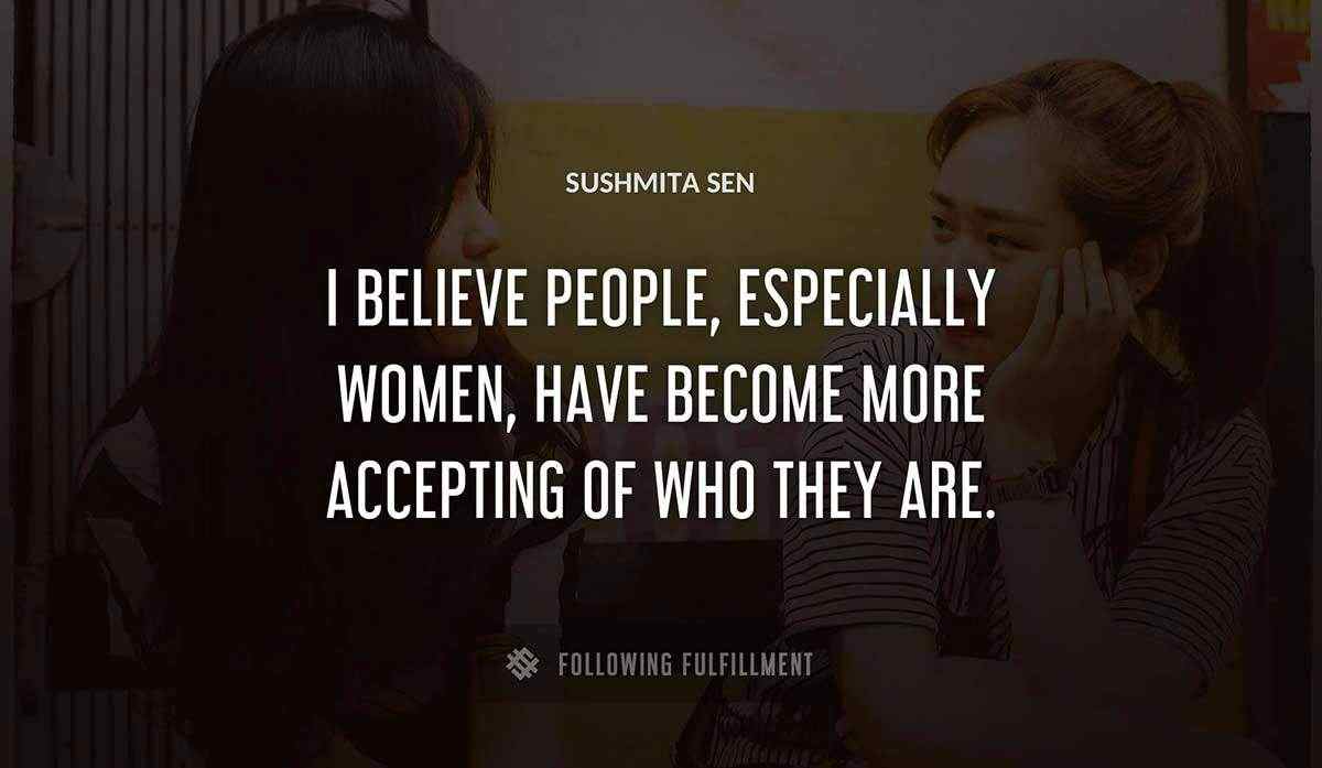 i believe people especially women have become more accepting of who they are Sushmita Sen quote