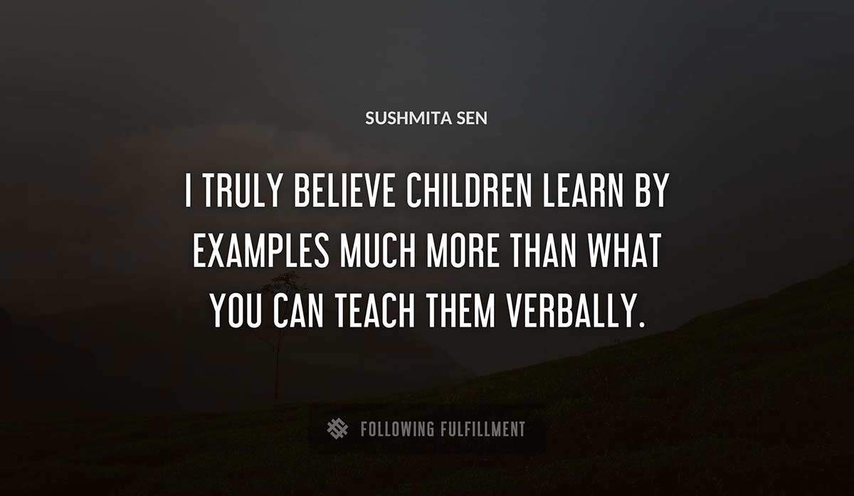 i truly believe children learn by examples much more than what you can teach them verbally Sushmita Sen quote