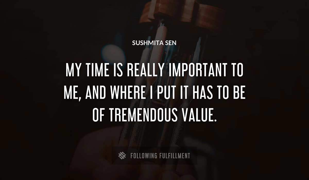 my time is really important to me and where i put it has to be of tremendous value Sushmita Sen quote