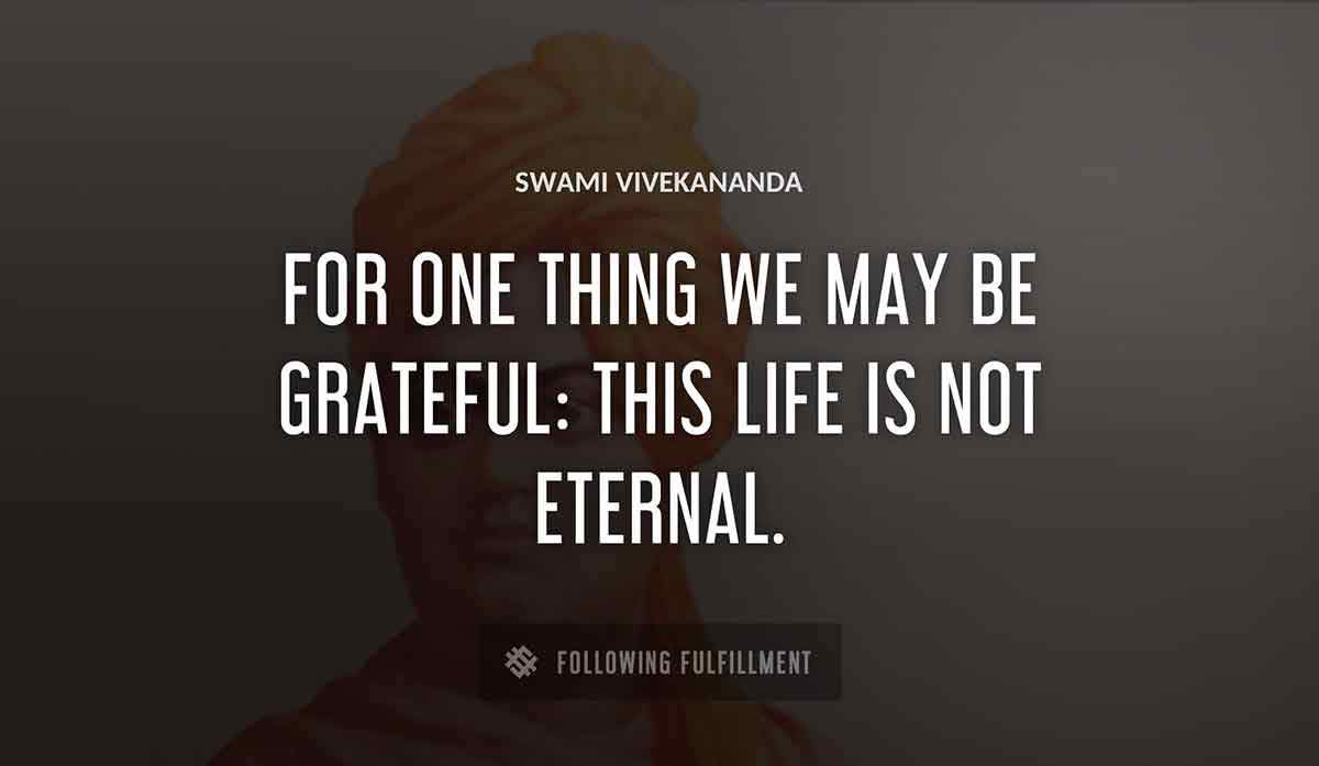 for one thing we may be grateful this life is not eternal Swami Vivekananda quote