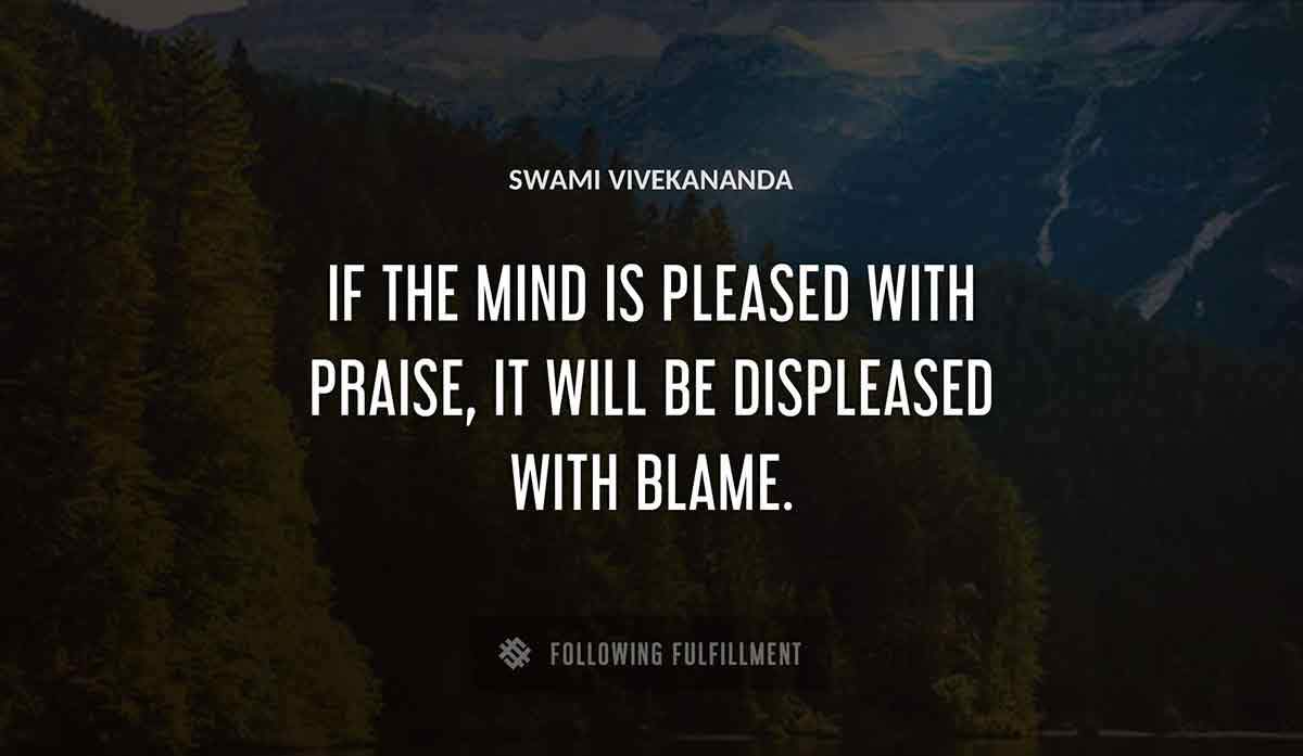 if the mind is pleased with praise it will be displeased with blame Swami Vivekananda quote