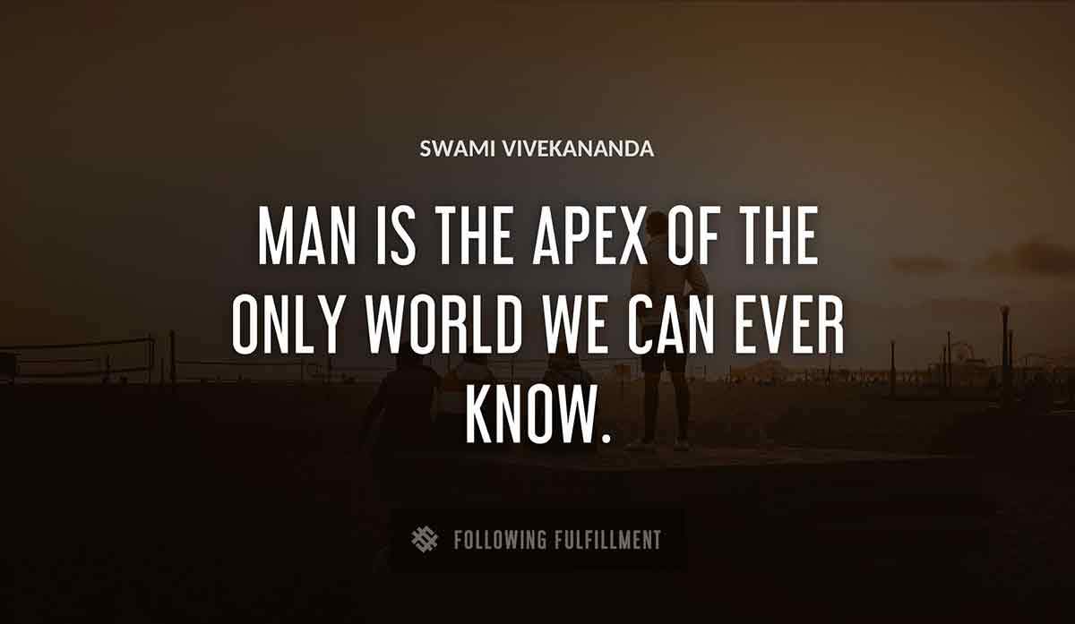 man is the apex of the only world we can ever know Swami Vivekananda quote