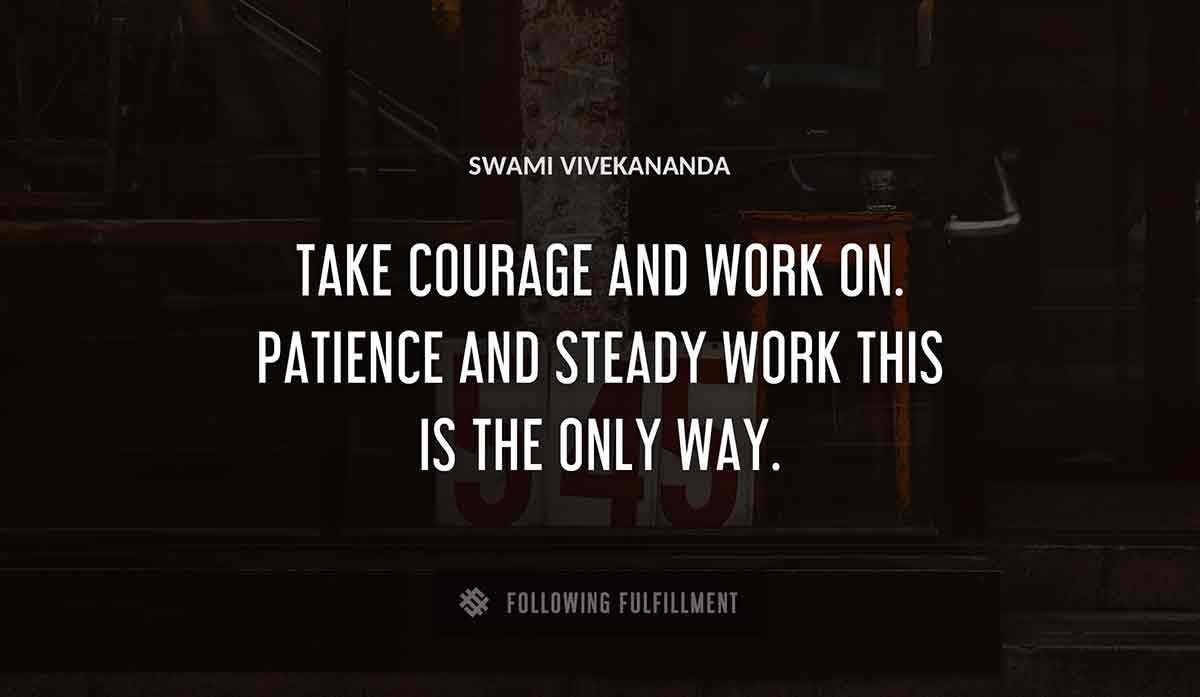 take courage and work on patience and steady work this is the only way Swami Vivekananda quote