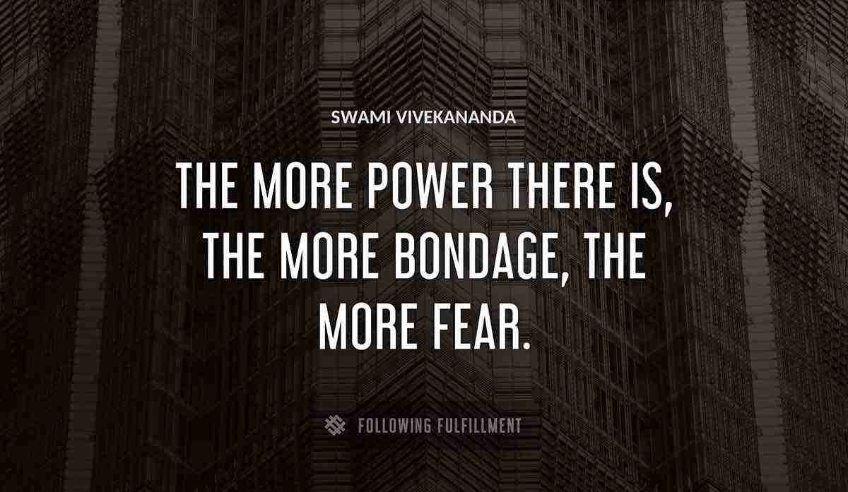 the more power there is the more bondage the more fear Swami Vivekananda quote