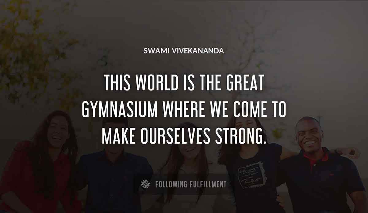 this world is the great gymnasium where we come to make ourselves strong Swami Vivekananda quote