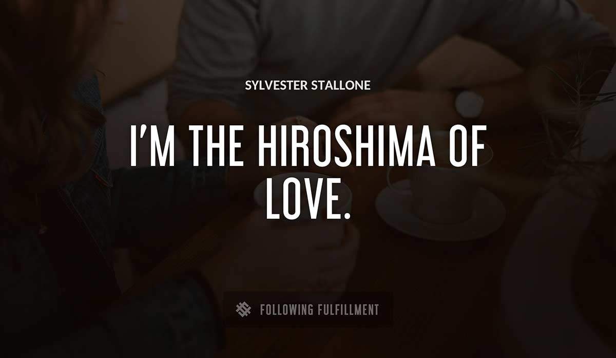 i m the hiroshima of love Sylvester Stallone quote