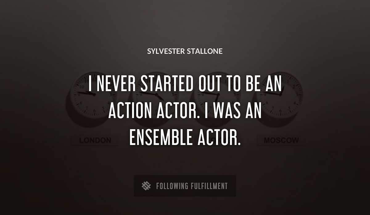 i never started out to be an action actor i was an ensemble actor Sylvester Stallone quote