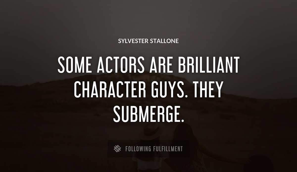 some actors are brilliant character guys they submerge Sylvester Stallone quote