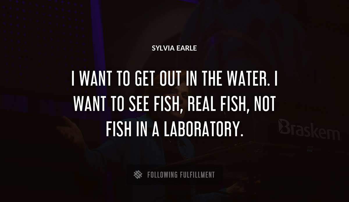 i want to get out in the water i want to see fish real fish not fish in a laboratory Sylvia Earle quote