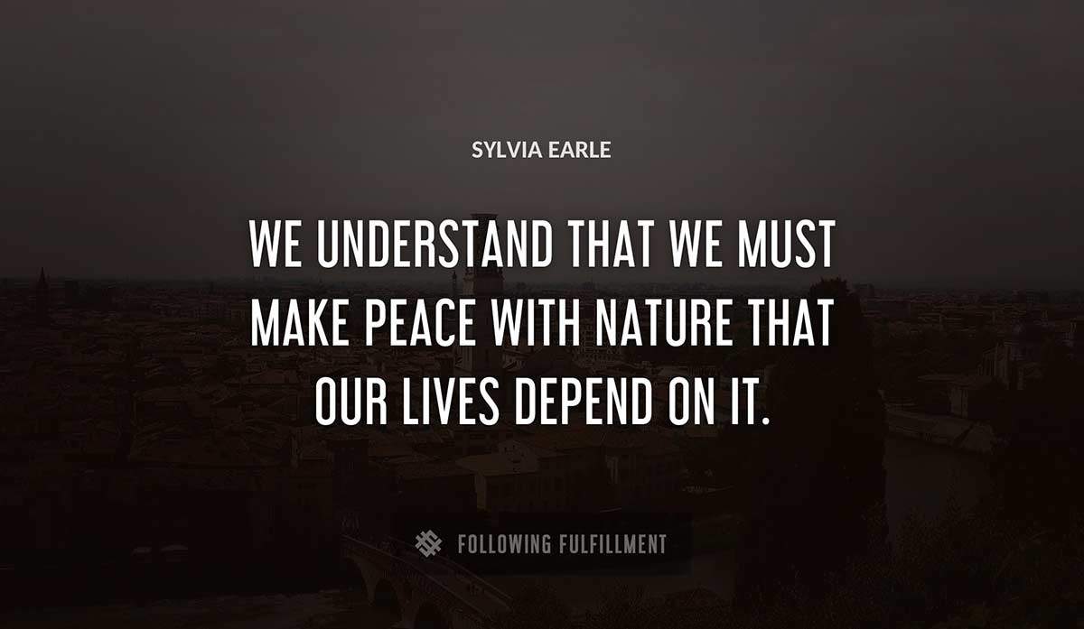 we understand that we must make peace with nature that our lives depend on it Sylvia Earle quote