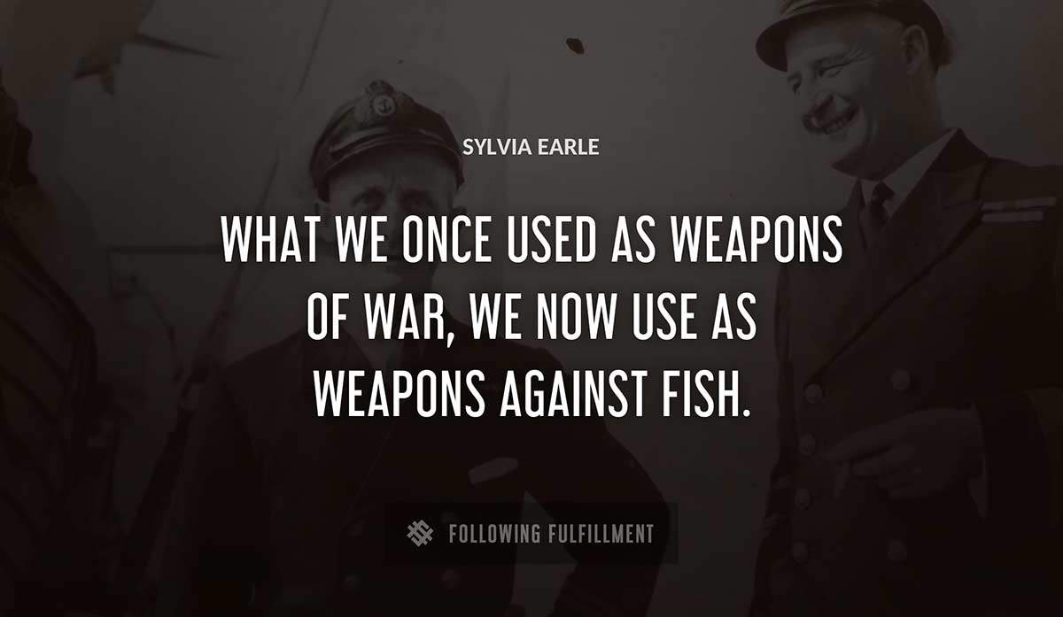 what we once used as weapons of war we now use as weapons against fish Sylvia Earle quote