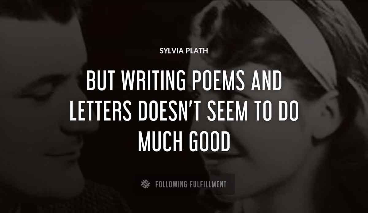 but writing poems and letters doesn t seem to do much good Sylvia Plath quote