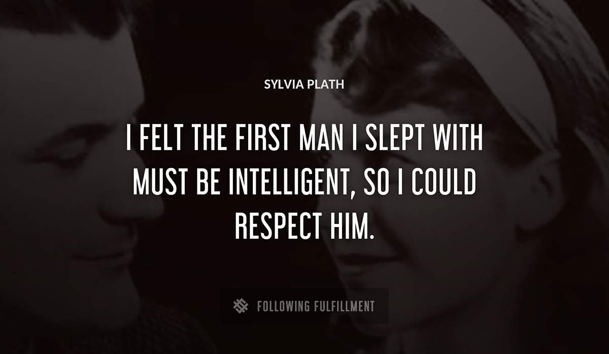 i felt the first man i slept with must be intelligent so i could respect him Sylvia Plath quote