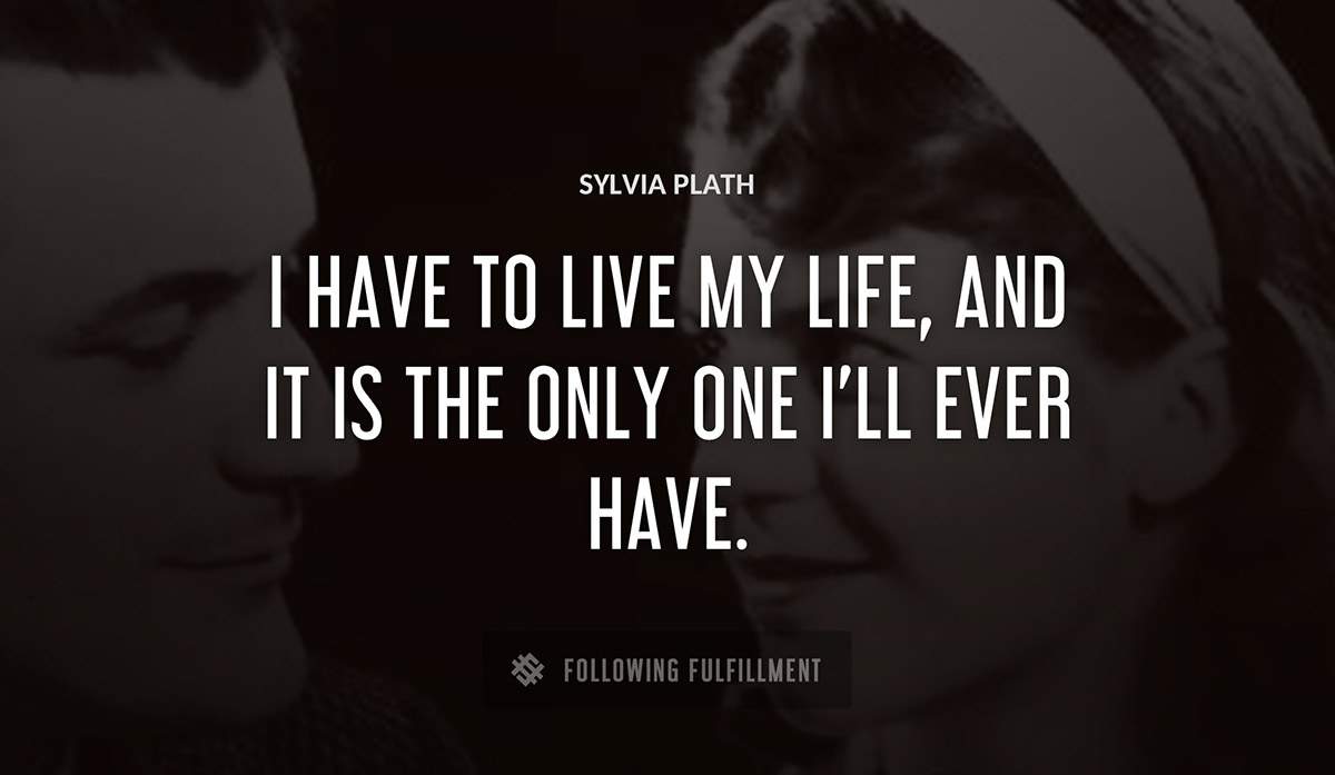 i have to live my life and it is the only one i ll ever have Sylvia Plath quote