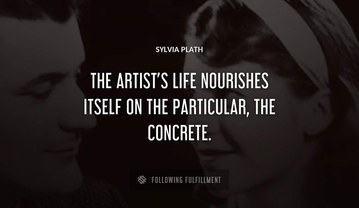 the artist s life nourishes itself on the particular the concrete Sylvia Plath quote