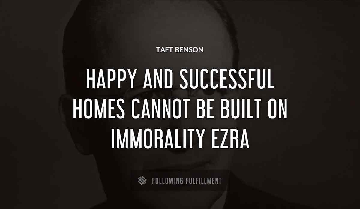 happy and successful homes cannot be built on immorality ezra Taft Benson quote