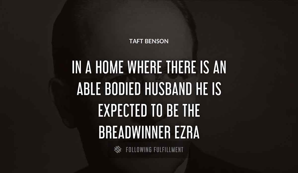 in a home where there is an able bodied husband he is expected to be the breadwinner ezra Taft Benson quote