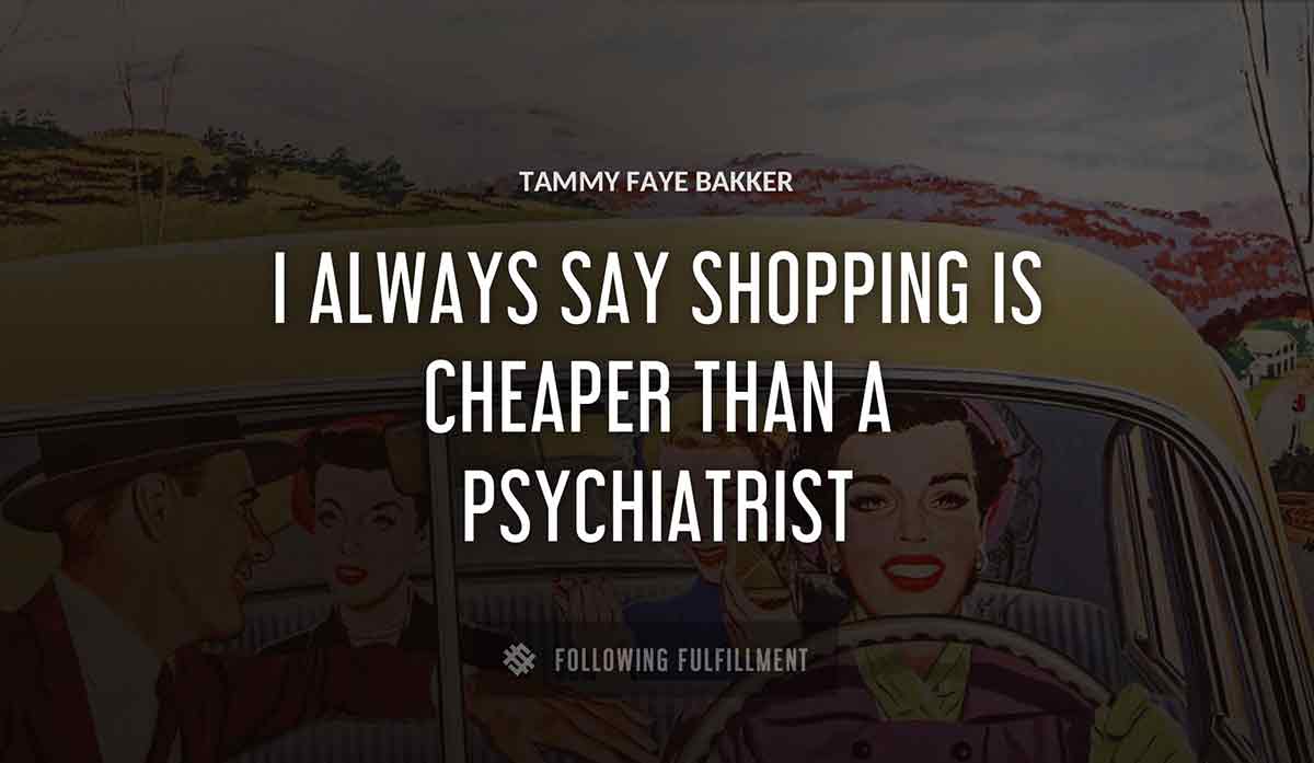 i always say shopping is cheaper than a psychiatrist Tammy Faye Bakker quote