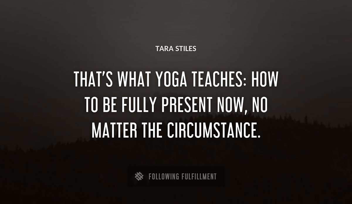 that s what yoga teaches how to be fully present now no matter the circumstance Tara Stiles quote