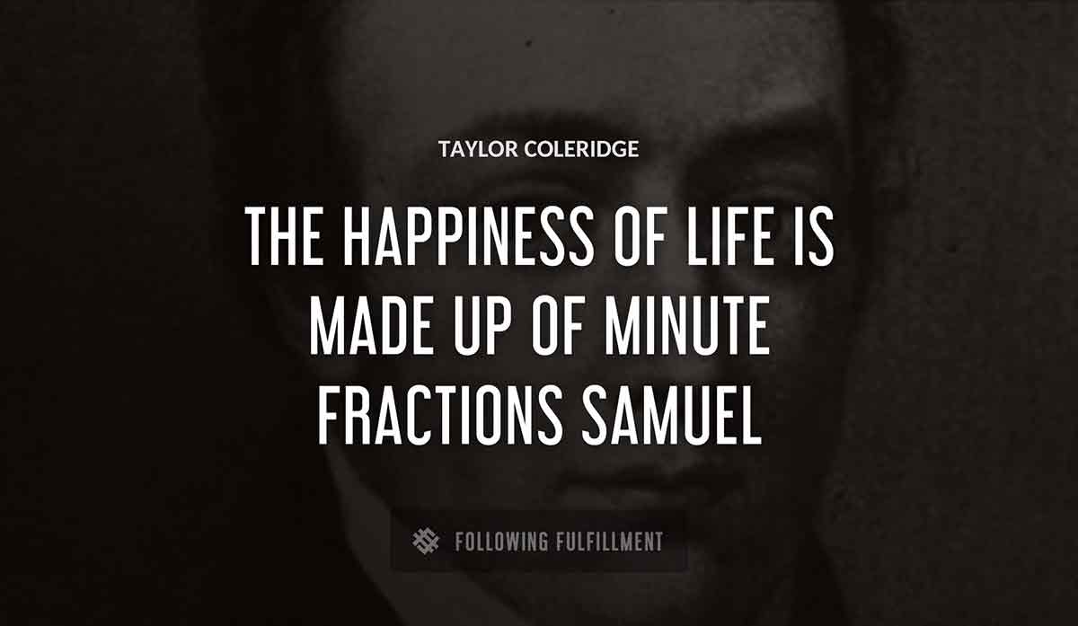 the happiness of life is made up of minute fractions samuel Taylor Coleridge quote